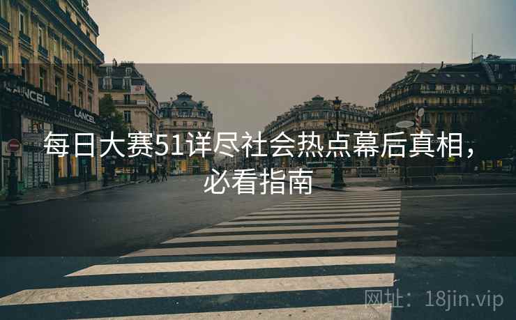 每日大赛51详尽社会热点幕后真相，必看指南