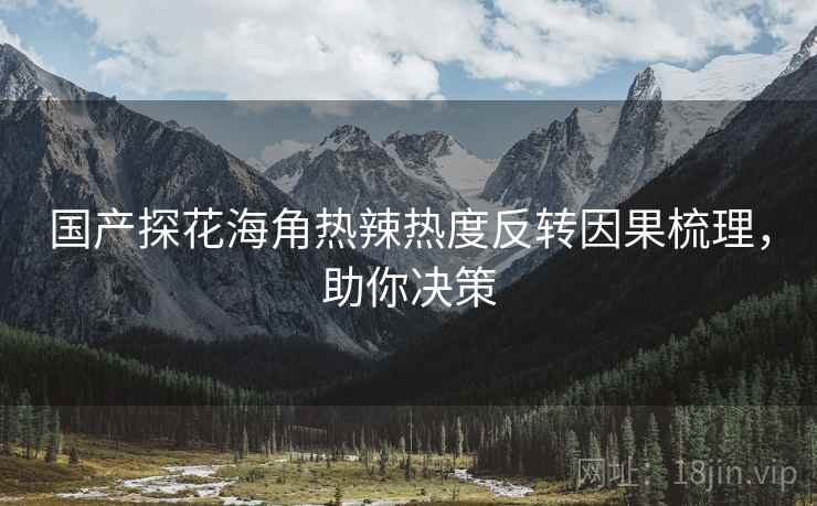 国产探花海角热辣热度反转因果梳理，助你决策