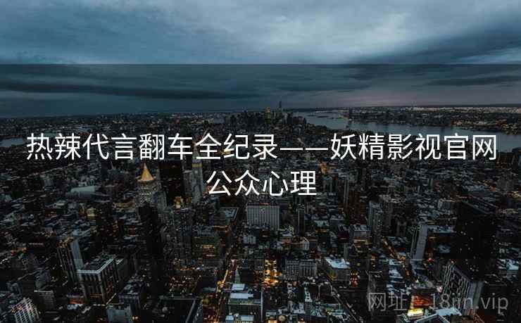 热辣代言翻车全纪录——妖精影视官网公众心理