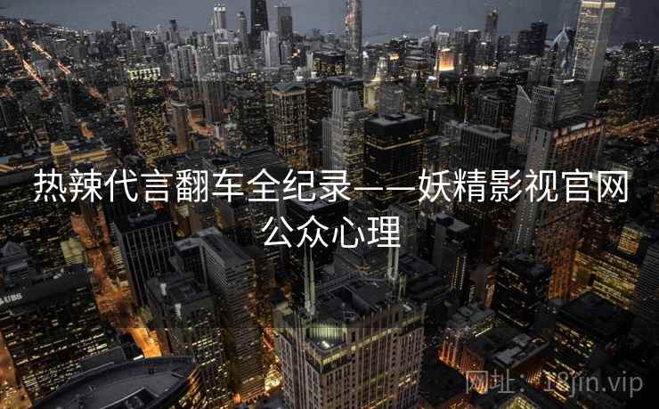 热辣代言翻车全纪录——妖精影视官网公众心理