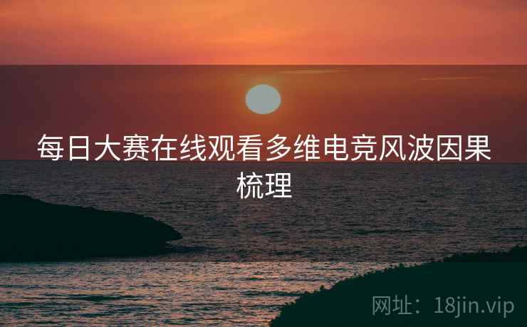 每日大赛在线观看多维电竞风波因果梳理