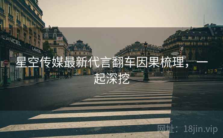 星空传媒最新代言翻车因果梳理，一起深挖