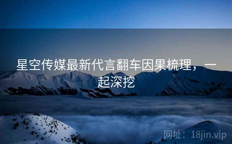 星空传媒最新代言翻车因果梳理，一起深挖