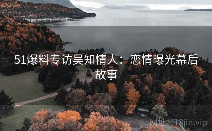51爆料专访吴知情人：恋情曝光幕后故事