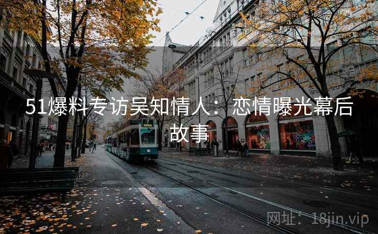 51爆料专访吴知情人：恋情曝光幕后故事