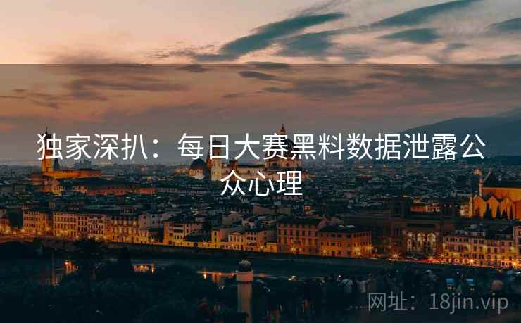 独家深扒：每日大赛黑料数据泄露公众心理