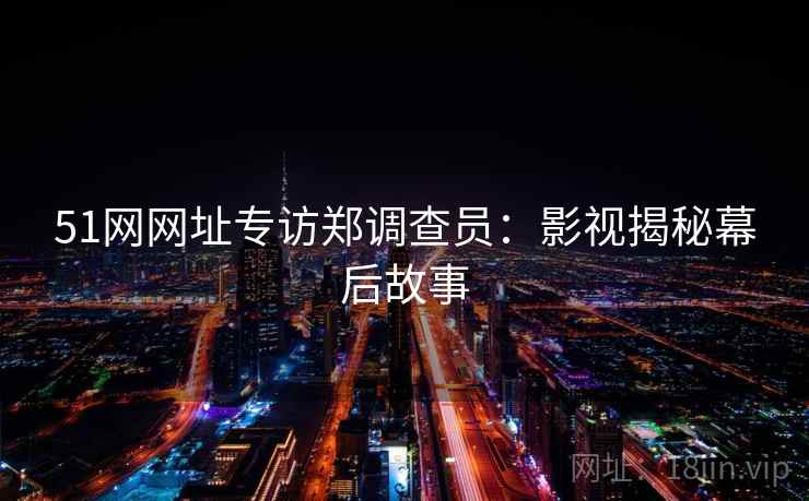 51网网址专访郑调查员:影视揭秘幕后故事