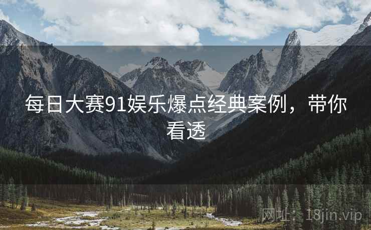 每日大赛91娱乐爆点经典案例，带你看透