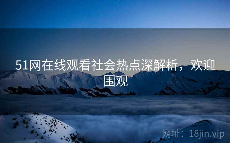 51网在线观看社会热点深解析，欢迎围观
