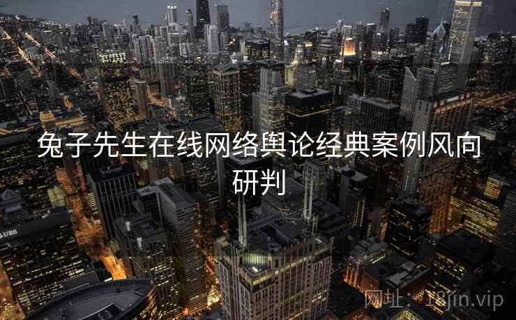 兔子先生在线网络舆论经典案例风向研判