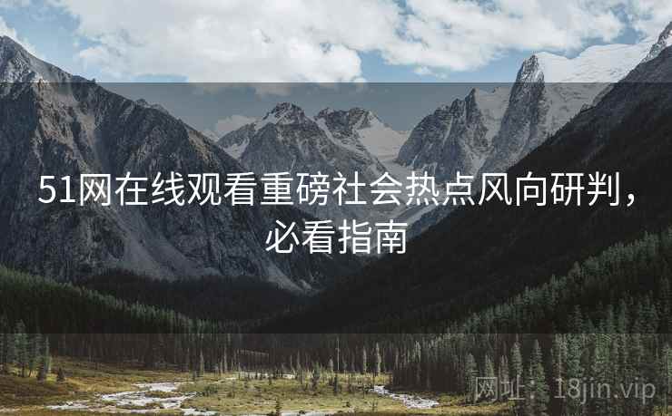51网在线观看重磅社会热点风向研判,必看指南