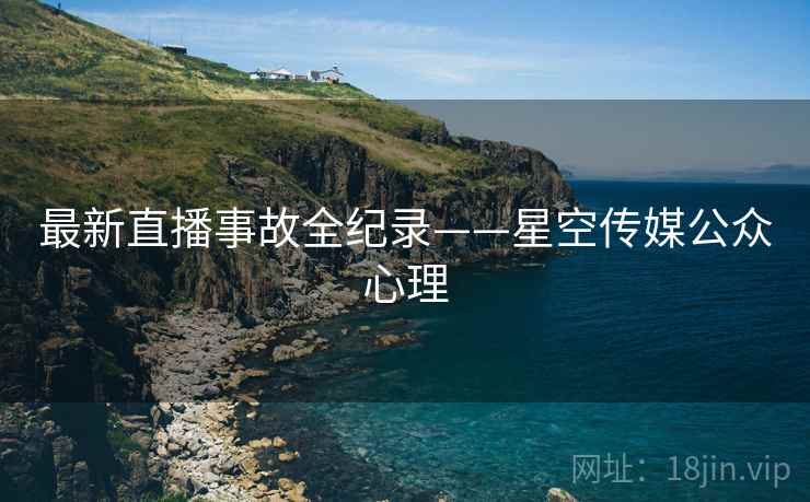 最新直播事故全纪录——星空传媒公众心理