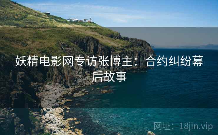 妖精电影网专访张博主：合约纠纷幕后故事