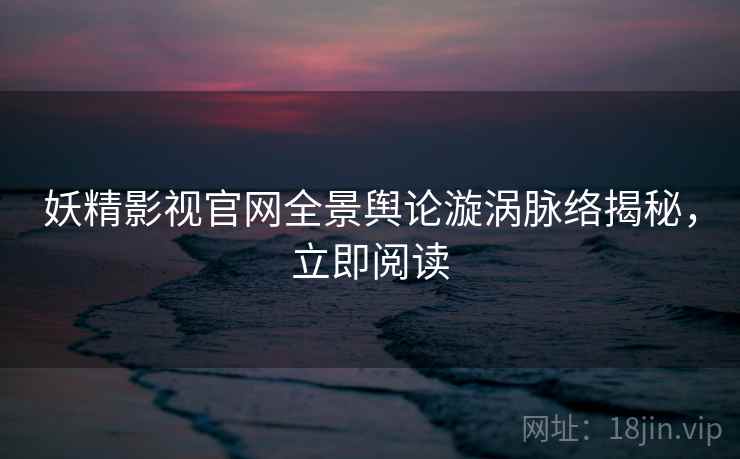 妖精影视官网全景舆论漩涡脉络揭秘，立即阅读