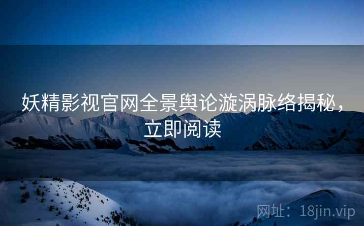 妖精影视官网全景舆论漩涡脉络揭秘，立即阅读