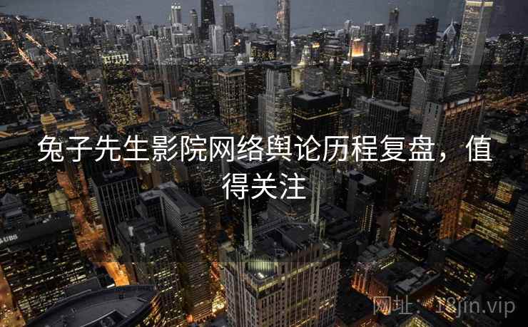 兔子先生影院网络舆论历程复盘，值得关注