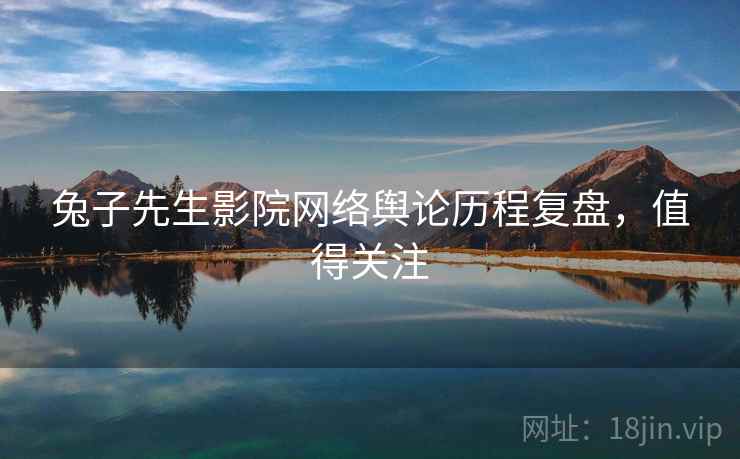 兔子先生影院网络舆论历程复盘，值得关注
