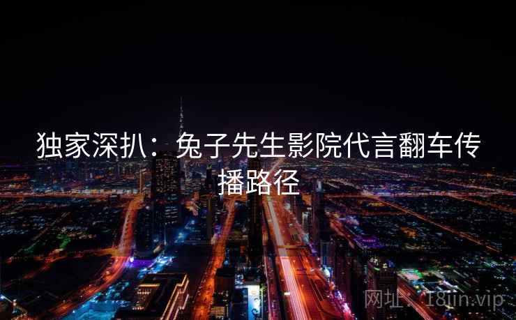 独家深扒：兔子先生影院代言翻车传播路径