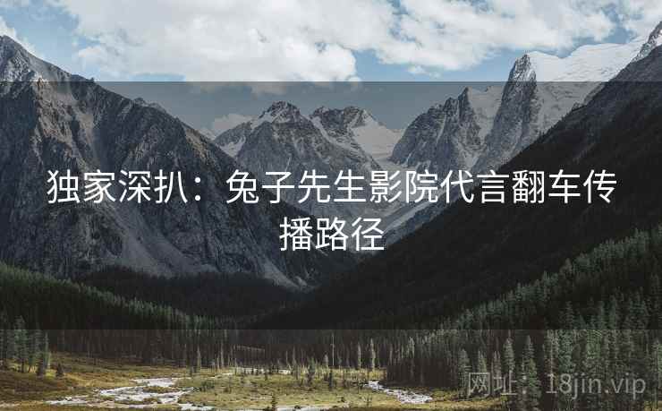 独家深扒：兔子先生影院代言翻车传播路径