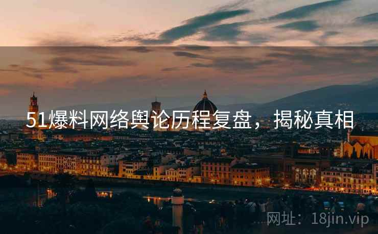 51爆料网络舆论历程复盘，揭秘真相