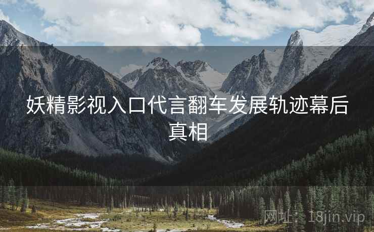 妖精影视入口代言翻车发展轨迹幕后真相