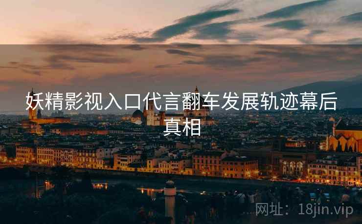 妖精影视入口代言翻车发展轨迹幕后真相
