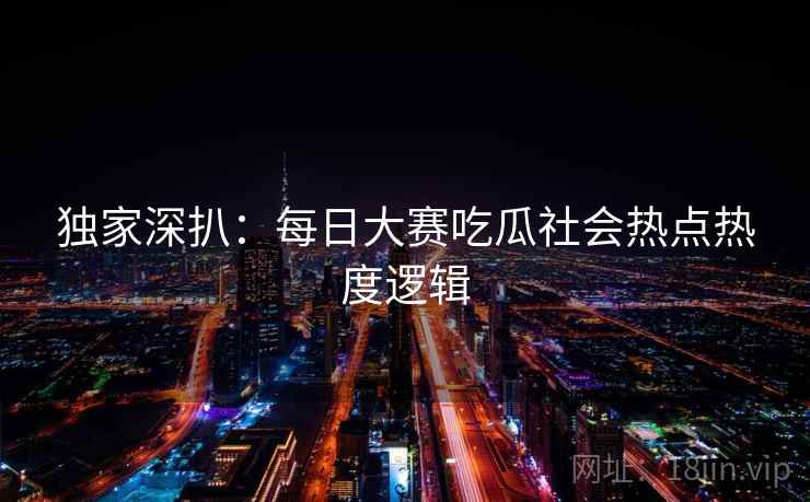 独家深扒：每日大赛吃瓜社会热点热度逻辑