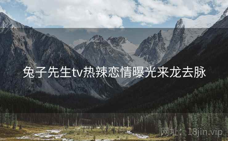 兔子先生tv热辣恋情曝光来龙去脉