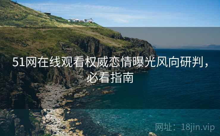 51网在线观看权威恋情曝光风向研判，必看指南