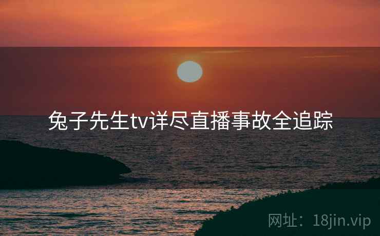 兔子先生tv详尽直播事故全追踪