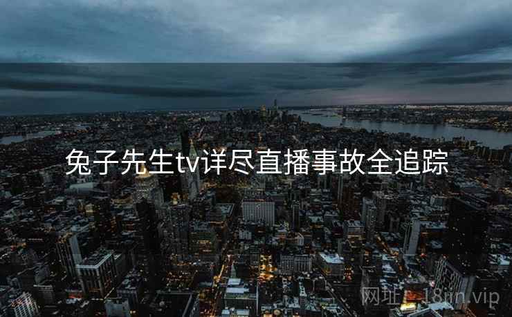 兔子先生tv详尽直播事故全追踪