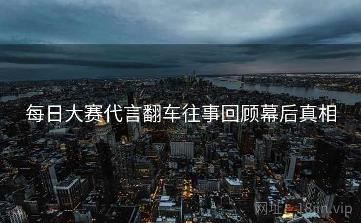 每日大赛代言翻车往事回顾幕后真相