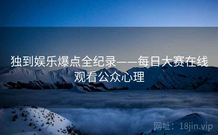 独到娱乐爆点全纪录——每日大赛在线观看公众心理