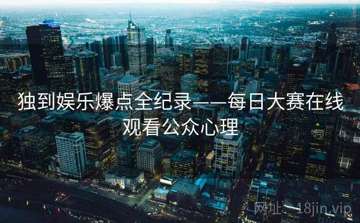 独到娱乐爆点全纪录——每日大赛在线观看公众心理