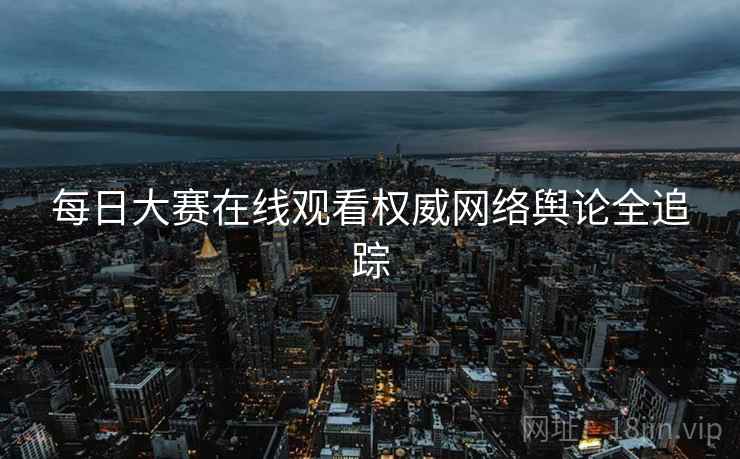每日大赛在线观看权威网络舆论全追踪