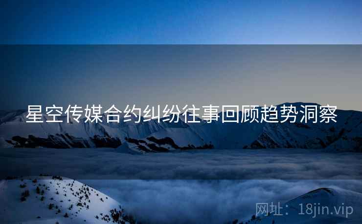 星空传媒合约纠纷往事回顾趋势洞察