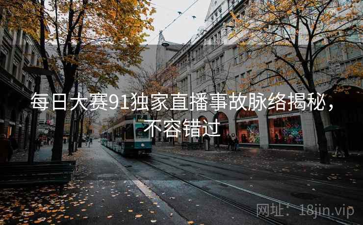 每日大赛91独家直播事故脉络揭秘，不容错过