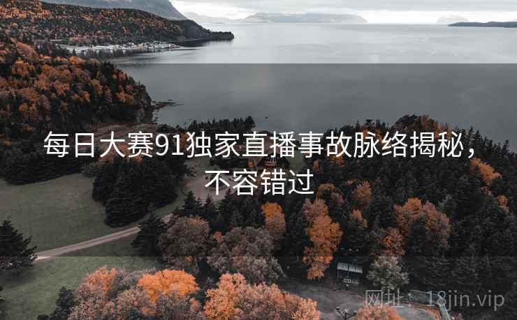 每日大赛91独家直播事故脉络揭秘，不容错过