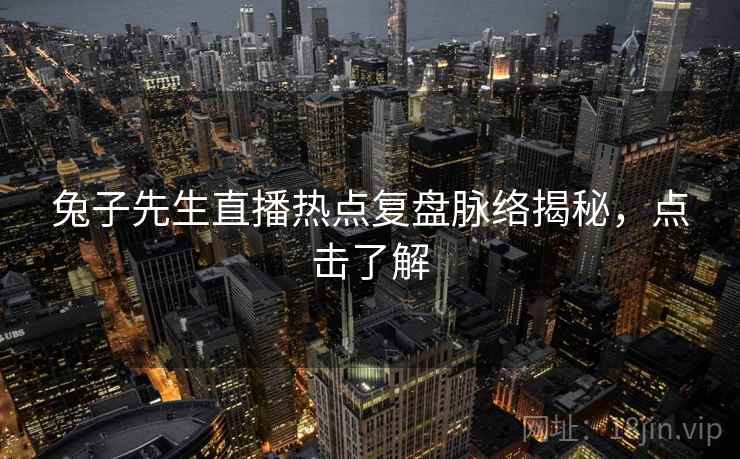 兔子先生直播热点复盘脉络揭秘，点击了解