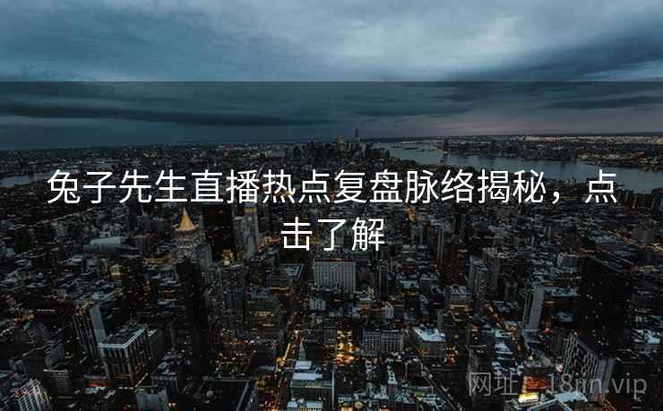 兔子先生直播热点复盘脉络揭秘，点击了解