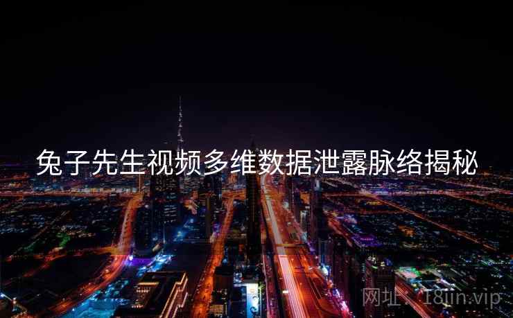 兔子先生视频多维数据泄露脉络揭秘