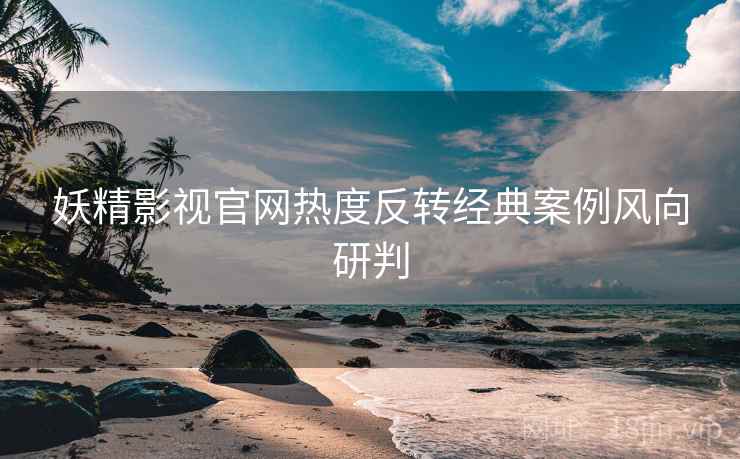 妖精影视官网热度反转经典案例风向研判