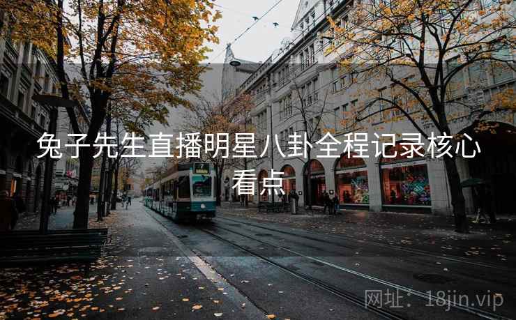 兔子先生直播明星八卦全程记录核心看点