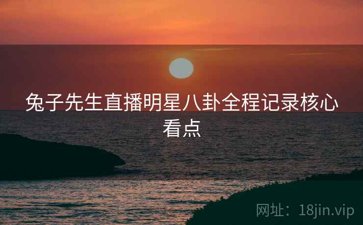 兔子先生直播明星八卦全程记录核心看点