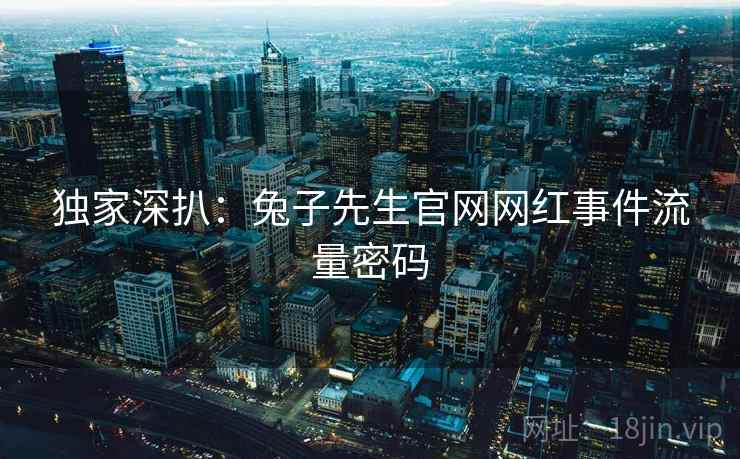 独家深扒：兔子先生官网网红事件流量密码