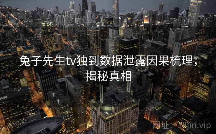 兔子先生tv独到数据泄露因果梳理，揭秘真相