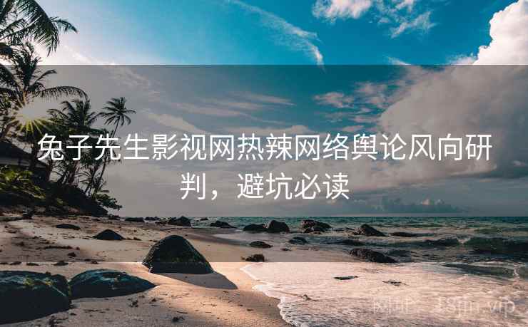 兔子先生影视网热辣网络舆论风向研判，避坑必读