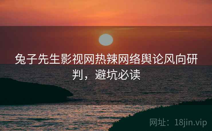 兔子先生影视网热辣网络舆论风向研判，避坑必读