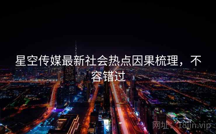 星空传媒最新社会热点因果梳理，不容错过