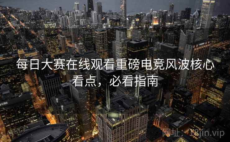 每日大赛在线观看重磅电竞风波核心看点，必看指南